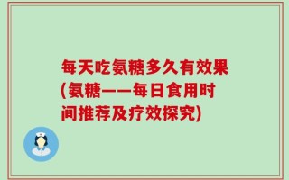 每天吃氨糖多久有效果(氨糖——每日食用时间推荐及疗效探究)
