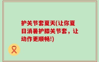 护关节套夏天(让你夏日消暑护膝关节套，让动作更顺畅!)
