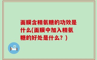 面膜含精氨糖的功效是什么(面膜中加入精氨糖的好处是什么？)