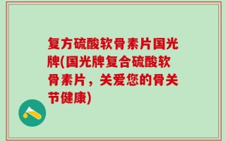 复方硫酸软骨素片国光牌(国光牌复合硫酸软骨素片，关爱您的骨关节健康)