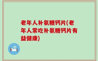老年人补氨糖钙片(老年人常吃补氨糖钙片有益健康)