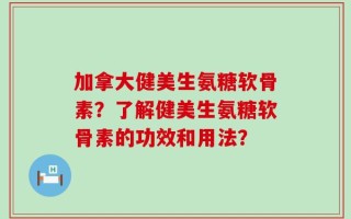 加拿大健美生氨糖软骨素？了解健美生氨糖软骨素的功效和用法？