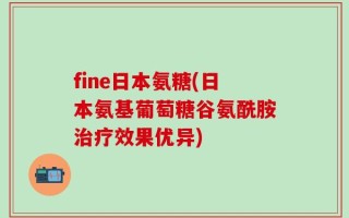 fine日本氨糖(日本氨基葡萄糖谷氨酰胺治疗效果优异)