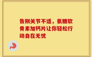 告别关节不适，氨糖软骨素加钙片让你轻松行动自在无忧