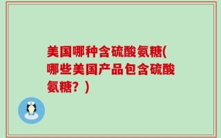 美国哪种含硫酸氨糖(哪些美国产品包含硫酸氨糖？)