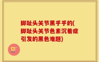 脚趾头关节黑乎乎的(脚趾头关节色素沉着症引发的黑色难题)