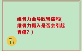 维骨力会导致胃痛吗(维骨力摄入是否会引起胃痛？)