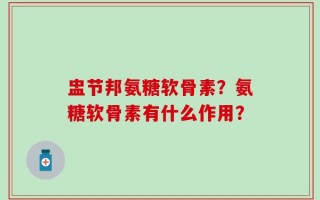 盅节邦氨糖软骨素？氨糖软骨素有什么作用？