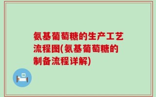 氨基葡萄糖的生产工艺流程图(氨基葡萄糖的制备流程详解)