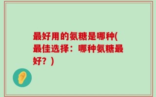 最好用的氨糖是哪种(最佳选择：哪种氨糖最好？)