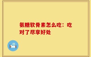 氨糖软骨素怎么吃：吃对了尽享好处