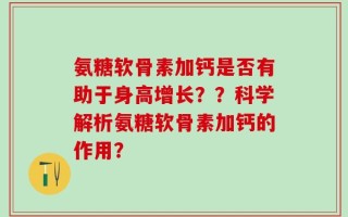 氨糖软骨素加钙是否有助于身高增长？？科学解析氨糖软骨素加钙的作用？