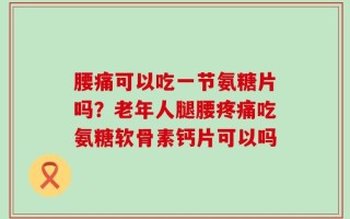 腰痛可以吃一节氨糖片吗？老年人腿腰疼痛吃氨糖软骨素钙片可以吗