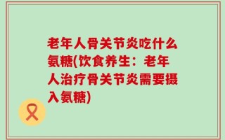 老年人骨关节炎吃什么氨糖(饮食养生：老年人治疗骨关节炎需要摄入氨糖)