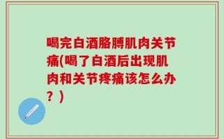 喝完白酒胳膊肌肉关节痛(喝了白酒后出现肌肉和关节疼痛该怎么办？)