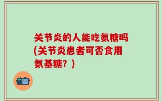 关节炎的人能吃氨糖吗(关节炎患者可否食用氨基糖？)