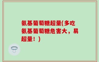 氨基葡萄糖超量(多吃氨基葡萄糖危害大，易超量！)