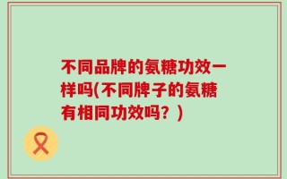 不同品牌的氨糖功效一样吗(不同牌子的氨糖有相同功效吗？)