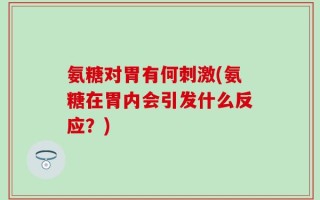 氨糖对胃有何刺激(氨糖在胃内会引发什么反应？)