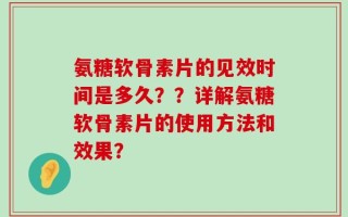 氨糖软骨素片的见效时间是多久？？详解氨糖软骨素片的使用方法和效果？