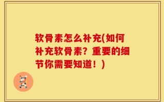 软骨素怎么补充(如何补充软骨素？重要的细节你需要知道！)