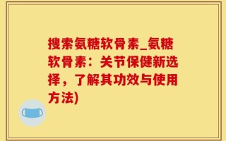 搜索氨糖软骨素_氨糖软骨素：关节保健新选择，了解其功效与使用方法)