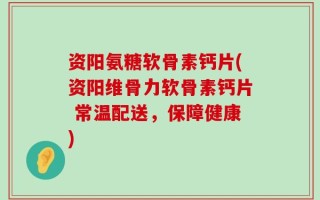 资阳氨糖软骨素钙片(资阳维骨力软骨素钙片 常温配送，保障健康)