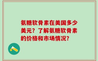 氨糖软骨素在美国多少美元？了解氨糖软骨素的价格和市场情况？