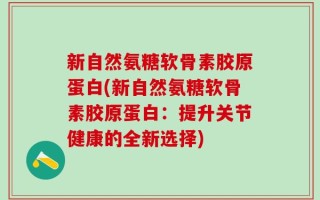 新自然氨糖软骨素胶原蛋白(新自然氨糖软骨素胶原蛋白：提升关节健康的全新选择)