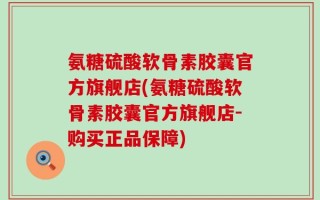 氨糖硫酸软骨素胶囊官方旗舰店(氨糖硫酸软骨素胶囊官方旗舰店-购买正品保障)