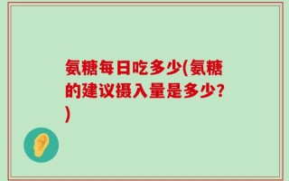 氨糖每日吃多少(氨糖的建议摄入量是多少？)