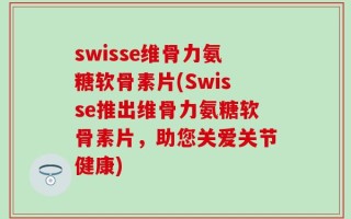 swisse维骨力氨糖软骨素片(Swisse推出维骨力氨糖软骨素片，助您关爱关节健康)