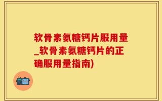 软骨素氨糖钙片服用量_软骨素氨糖钙片的正确服用量指南)