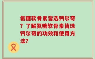 氨糖软骨素皆选钙尔奇？了解氨糖软骨素皆选钙尔奇的功效和使用方法？