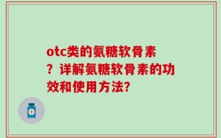 otc类的氨糖软骨素？详解氨糖软骨素的功效和使用方法？
