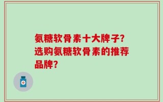 氨糖软骨素十大牌子？选购氨糖软骨素的推荐品牌？