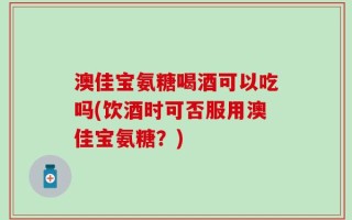 澳佳宝氨糖喝酒可以吃吗(饮酒时可否服用澳佳宝氨糖？)