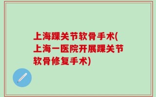 上海踝关节软骨手术(上海一医院开展踝关节软骨修复手术)