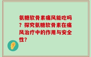 氨糖软骨素痛风能吃吗？探究氨糖软骨素在痛风治疗中的作用与安全性？