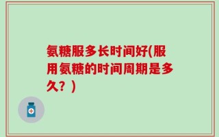 氨糖服多长时间好(服用氨糖的时间周期是多久？)