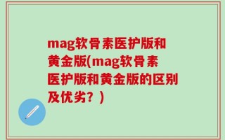mag软骨素医护版和黄金版(mag软骨素医护版和黄金版的区别及优劣？)