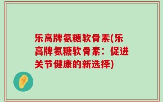 乐高牌氨糖软骨素(乐高牌氨糖软骨素：促进关节健康的新选择)