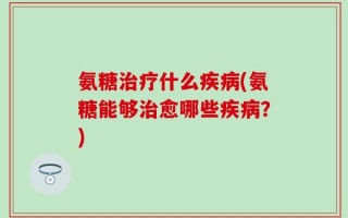 氨糖治疗什么疾病(氨糖能够治愈哪些疾病？)