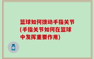 篮球如何拨动手指关节(手指关节如何在篮球中发挥重要作用)