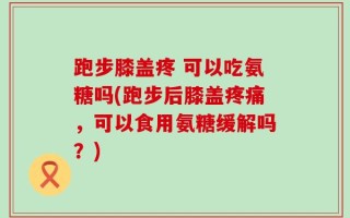 跑步膝盖疼 可以吃氨糖吗(跑步后膝盖疼痛，可以食用氨糖缓解吗？)