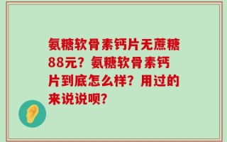 氨糖软骨素钙片无蔗糖88元？氨糖软骨素钙片到底怎么样？用过的来说说呗？