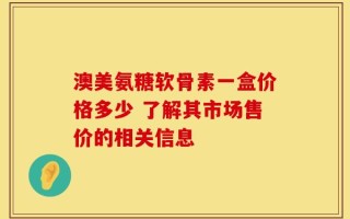 澳美氨糖软骨素一盒价格多少 了解其市场售价的相关信息