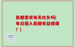 氨糖需求每天吃补吗(每日摄入氨糖有益健康？)