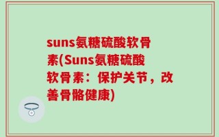 suns氨糖硫酸软骨素(Suns氨糖硫酸软骨素：保护关节，改善骨骼健康)