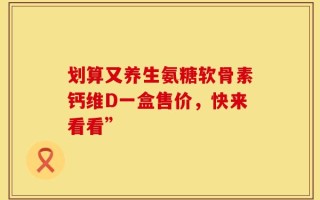 划算又养生氨糖软骨素钙维D一盒售价，快来看看”